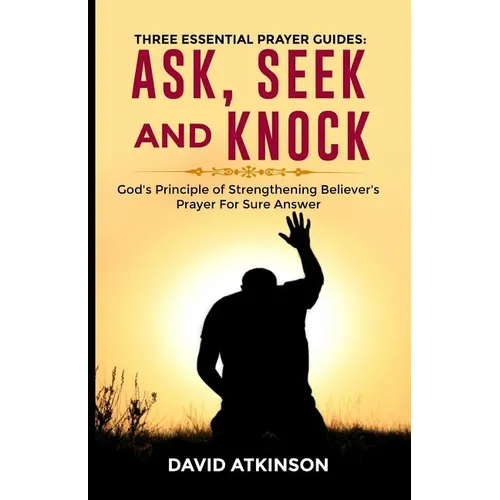 Three Essential Prayer Guides: Ask, See and Knock: God's Principle of Strengthening Believer's Prayer for Sure Answer - Paperback