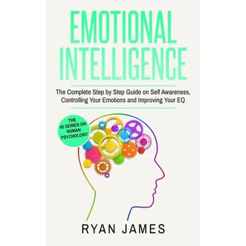 Emotional Intelligence: The Complete Step by Step Guide on Self Awareness, Controlling Your Emotions and Improving Your EQ (Emotional Intelligence Ser - Paperback