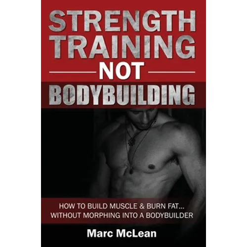 Strength Training NOT Bodybuilding: How To Build Muscle And Burn Fat...Without Morphing Into A Bodybuilder - Paperback