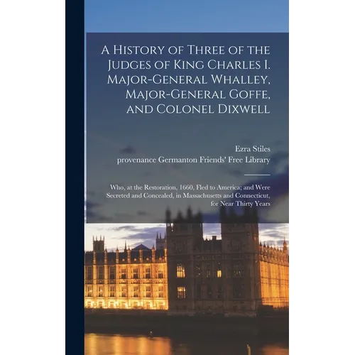 A History of Three of the Judges of King Charles I. Major-General Whalley, Major-General Goffe, and Colonel Dixwell: Who, at the Restoration, 1660, Fl - Hardcover