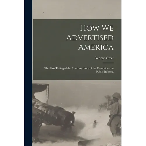 How we Advertised America; the First Telling of the Amazing Story of the Committee on Public Informa - Paperback
