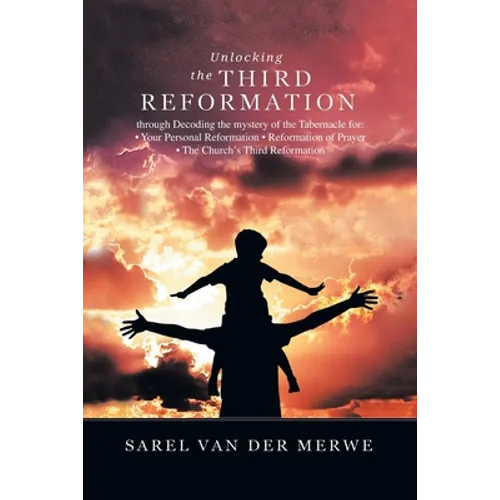 Unlocking the Third Reformation: Through Decoding the Mystery of the Tabernacle For: - Your Personal Reformation - Reformation of Prayer - the Church' - Paperback