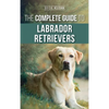 The Complete Guide to Labrador Retrievers: Selecting, Raising, Training, Feeding, and Loving Your New Lab from Puppy to Old-Age - Hardcover
