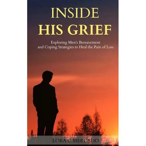 Inside His Grief: Exploring Men's Bereavement and Coping Strategies to Heal the - Paperback