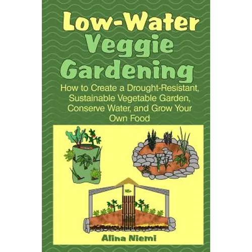 Low Water Veggie Gardening: How to Create a Drought-Resistant, Sustainable Vegetable Garden, Conserve Water, and Grow Your Own Food - Paperback