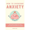 How to Overcome Anxiety: Effective Ways to Manage Stress, Fears, Panic Attacks and Reclaiming Your Life Again - Hardcover