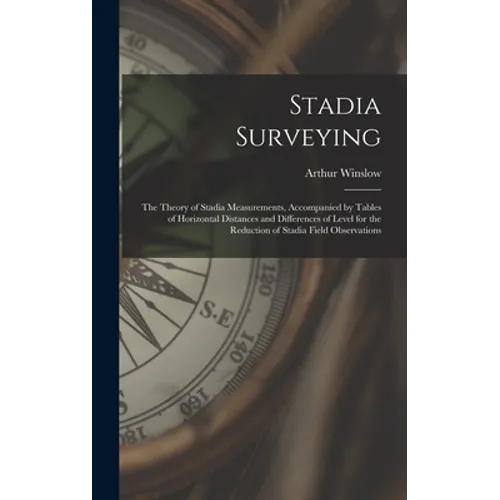 Stadia Surveying: the Theory of Stadia Measurements, Accompanied by Tables of Horizontal Distances and Differences of Level for the Redu - Hardcover