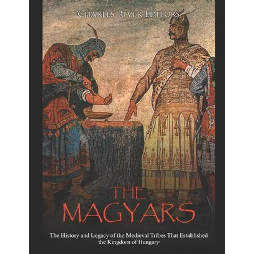The Magyars: The History and Legacy of the Medieval Tribes that Established the Kingdom of Hungary - Paperback