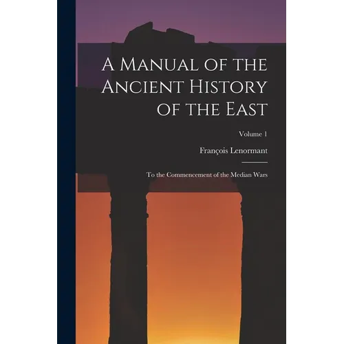 A Manual of the Ancient History of the East: To the Commencement of the Median Wars; Volume 1 - Paperback
