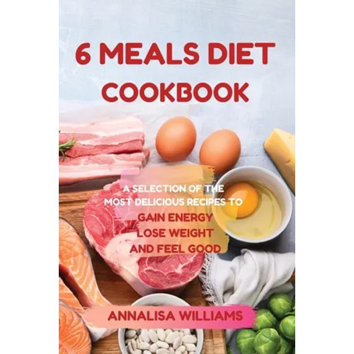 6 Meals Diet Cookbook: A Selection of the Most Delicious Recipes to Gain Energy, Lose Weight and Feel Good - Paperback