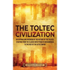 The Toltec Civilization: An Enthralling Overview of the History of the Toltecs, Starting from the Classic Maya Period in Mesoamerica to the Rise of th - Hardcover