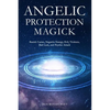 Angelic Protection Magick: Banish Curses, Negative Energy, Evil, Violence, Bad Luck, and Psychic Attack - Paperback