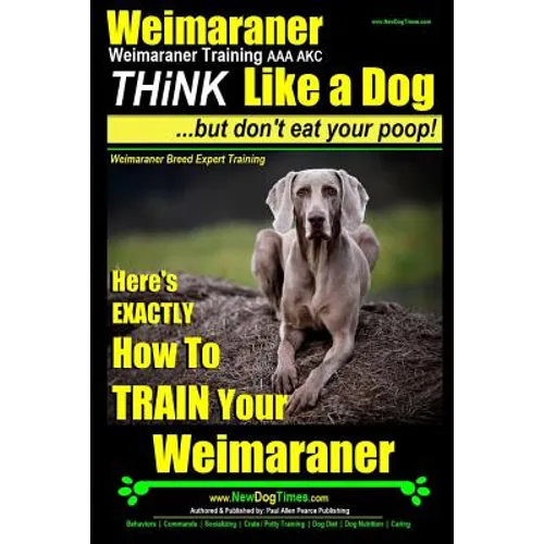 Weimaraner, Weimaraner Training AAA AKC: Think Like a Dog, But Don't Eat Your Poop! Weimaraner Breed Expert Training: Here's EXACTLY How To TRAIN Your - Paperback
