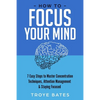How to Focus Your Mind: 7 Easy Steps to Master Concentration Techniques, Attention Management & Staying Focused - Paperback