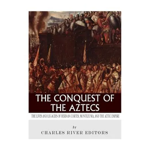The Conquest of the Aztecs: The Lives and Legacies of Cortés, Montezuma, and the Aztec Empire - Paperback