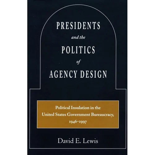 Presidents and the Politics of Agency Design: Political Insulation in the United States Government Bureaucracy, 1946-1997 - Paperback