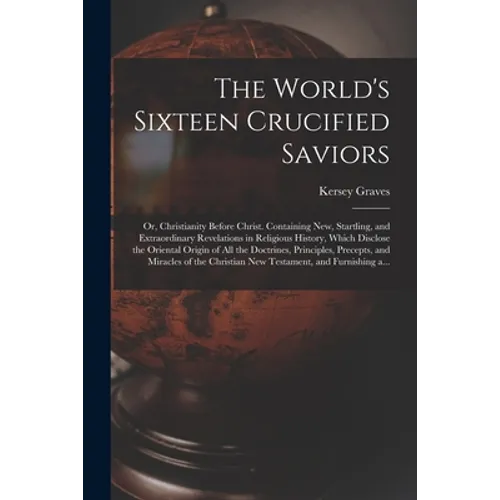 The World's Sixteen Crucified Saviors; or, Christianity Before Christ. Containing New, Startling, and Extraordinary Revelations in Religious History, - Paperback