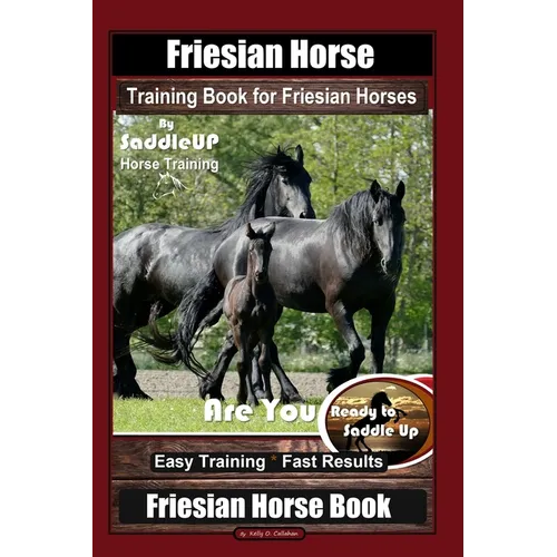 Friesian Horse Training Book for Friesian Horses, By SaddleUP Horse Training, Are You Ready to Saddle Up? Easy Training * Fast Results, Friesian Horse - Paperback
