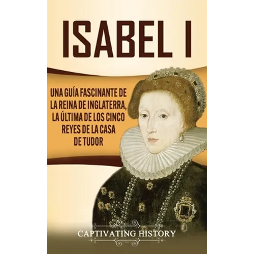 Isabel I: Una guía fascinante de la reina de Inglaterra, la última de los cinco reyes de la casa de Tudor - Hardcover