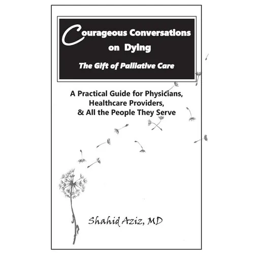 Courageous Conversations on Dying - The Gift of Palliative Care: A Practical Guide for Physicians, Healthcare Providers, & All the People They Serve - Paperback
