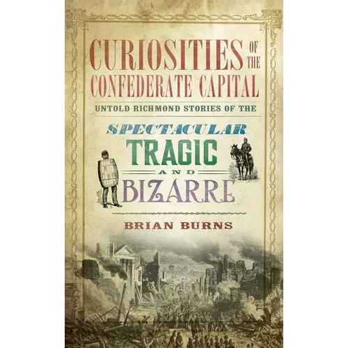 Curiosities of the Confederate Capital: Untold Richmond Stories of the Spectacular, Tragic and Bizarre - Hardcover
