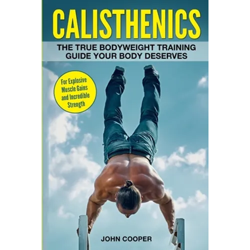 Calisthenics: The True Bodyweight Training Guide Your Body Deserves - For Explosive Muscle Gains and Incredible Strength - Paperback