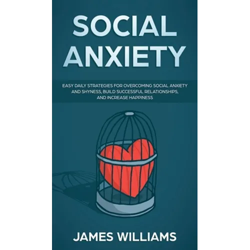 Social Anxiety: Easy Daily Strategies for Overcoming Social Anxiety and Shyness, Build Successful Relationships, and Increase Happiness - Hardcover