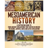 Mesoamerican History: A Captivating Guide to Four Ancient Civilizations that Existed in Mexico - The Olmec, Zapotec, Maya and Aztec Civilization - Paperback