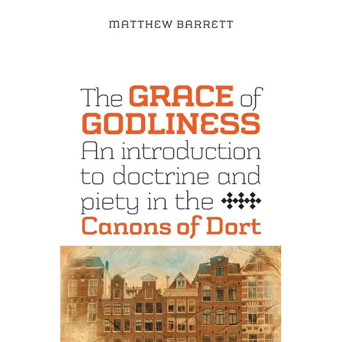 The Grace of Godliness: An Introduction to Doctrine and Piety in the Canons of Dort - Paperback