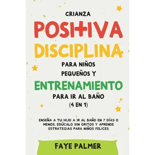 Crianza positiva, disciplina para niños pequeños y entrenamiento para ir al baño (4 en 1): Enseña a tu hijo a ir al baño en 7 días o menos, edúcalo si - Paperback