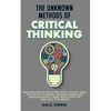 The Unknown Methods of Critical Thinking: Discover The Key Skills and Tools You Will Need for Critical Thinking, Decision Making and Problem Solving, - Paperback