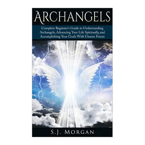 Archangels: Complete Beginner's Guide to Understanding Archangels, Advancing Your Life Spiritually, and Accomplishing Your Goals With Unseen Forces - Paperback