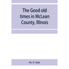 The good old times in McLean County, Illinois: containing two hundred and sixty-one sketches of old settlers, a complete historical sketch of the Blac - Paperback