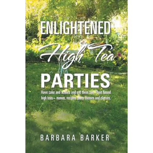 Enlightened High Tea Parties: Have Cake and Scones and Eat Them Too. Plant Based High Teas Menus, Recipes, Party Themes and Classes. - Paperback
