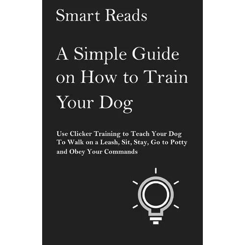 A Simple Guide on How to Train Your Dog: Use Clicker Training to Teach Your Dog to Walk on a Leash, Sit, Stay, Go to Potty and Obey Your Commands - Paperback
