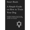 A Simple Guide on How to Train Your Dog: Use Clicker Training to Teach Your Dog to Walk on a Leash, Sit, Stay, Go to Potty and Obey Your Commands - Paperback