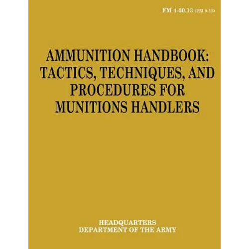 Ammunition Handbook: Tactics, Techniques, and Procedures for Munitions Handlers (FM 4-30.13) - Paperback