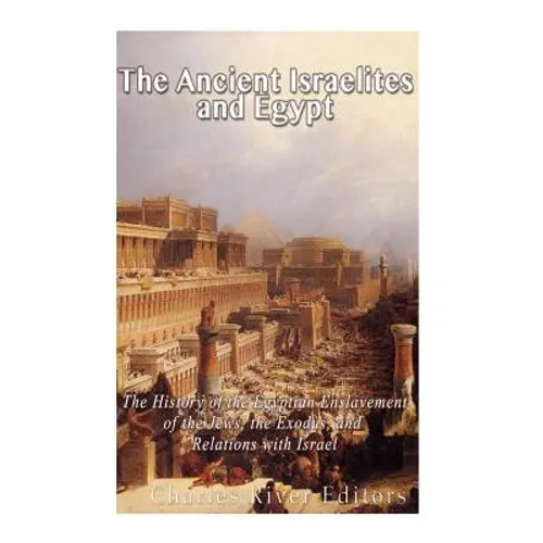 The Ancient Israelites and Egypt: The History of the Egyptian Enslavement of the Jews, the Exodus, and Relations With Israel - Paperback