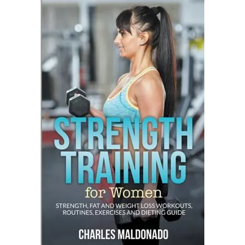 Strength Training For Women: Strength, Fat and Weight Loss Workouts, Routines, Exercises and Dieting Guide - Paperback