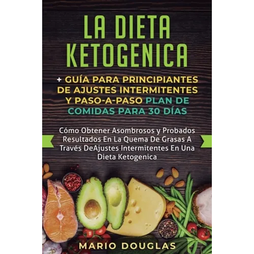 La dieta Ketogenica + Guía Para Principiantes de Ajustes intermitentes y Paso-a-Paso Plan de Comidas Para 30 Días: Como Obtener Asombrosos y Probados - Paperback