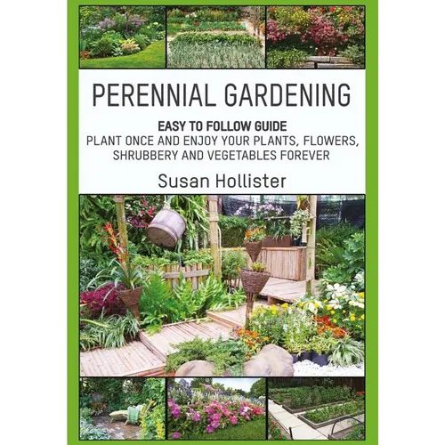 Perennial Gardening: Easy To Follow Guide: Plant Once And Enjoy Your Plants, Flowers, Shrubbery and Vegetables Forever - Paperback