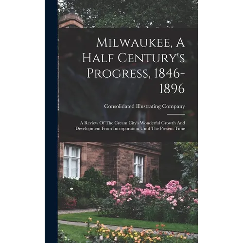Milwaukee, A Half Century's Progress, 1846-1896: A Review Of The Cream City's Wonderful Growth And Development From Incorporation Until The Present Ti - Hardcover