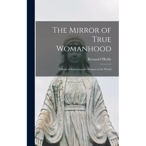 The Mirror of True Womanhood: a Book of Instruction for Women in the World - Hardcover