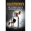 Calisthenics: THE ULTIMATE GUIDE TO BODYWEIGHT EXERCISE: Get faster results that stay, an never go away - Paperback