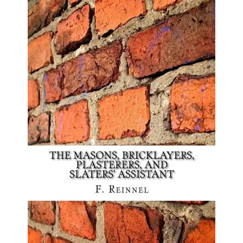 The Masons, Bricklayers, Plasterers, and Slaters' Assistant: The Art of Masonry, Bricklaying, Plastering and Slating - Paperback