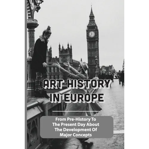 Art History In Europe: From Pre-History To The Present Day About The Development Of Major Concepts: Western Art History Timeline - Paperback