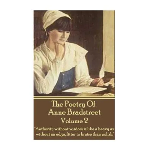 The Poetry Of Anne Bradstreet - Volume 2: "Authority without wisdom is like a heavy ax without an edge, fitter to bruise than polish." - Paperback