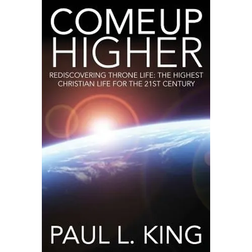 Come Up Higher: Rediscovering Throne Life: The Highest Christian Life For The 21st Century - Paperback
