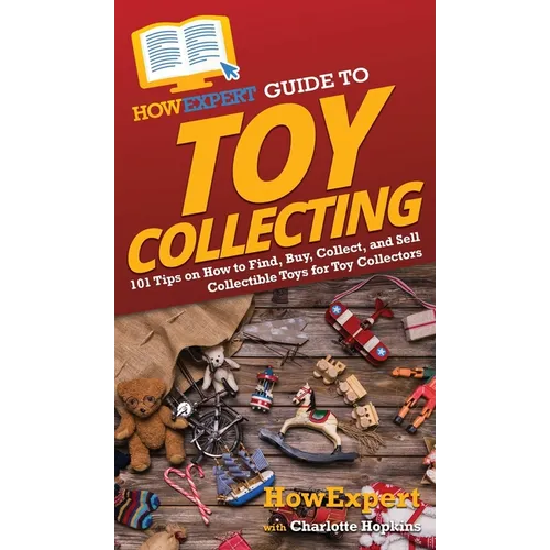 HowExpert Guide to Toy Collecting: 101 Tips on How to Find, Buy, Collect, and Sell Collectible Toys for Toy Collectors - Hardcover
