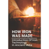 How Iron Was Made: Introduction Of Iron Technology In Ancient India: Ancient Iron Technology - Paperback